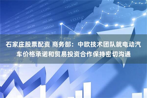 石家庄股票配资 商务部：中欧技术团队就电动汽车价格承诺和贸易投资合作保持密切沟通