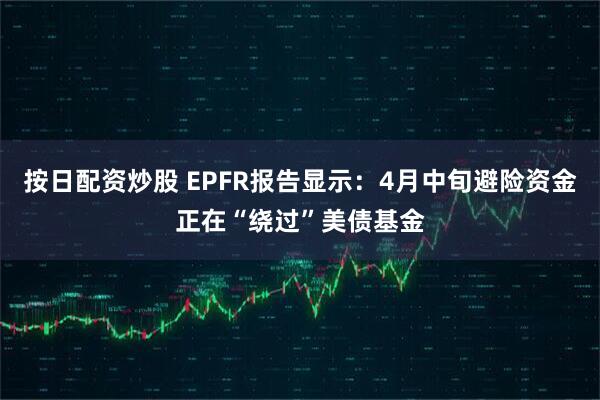 按日配资炒股 EPFR报告显示：4月中旬避险资金正在“绕过”美债基金