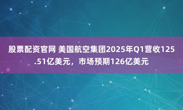 股票配资官网 美国航空集团2025年Q1营收125.51亿美元，市场预期126亿美元