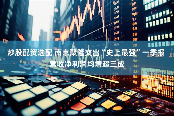 炒股配资选配 南京聚隆交出“史上最强”一季报 营收净利润均增超三成