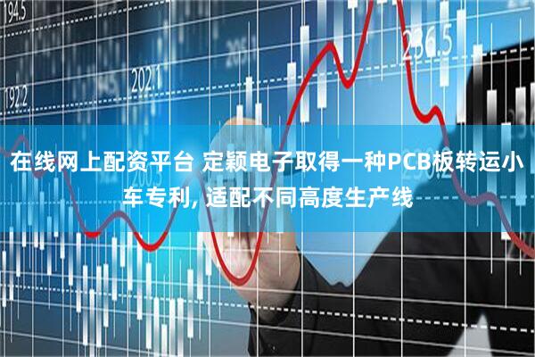 在线网上配资平台 定颖电子取得一种PCB板转运小车专利, 适配不同高度生产线
