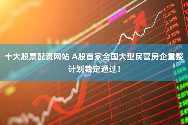 十大股票配资网站 A股首家全国大型民营房企重整计划裁定通过！