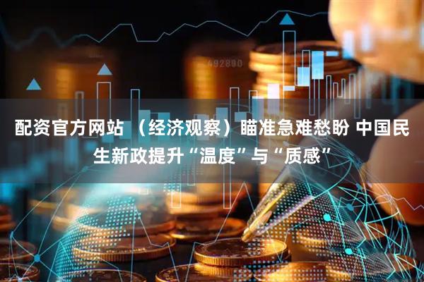配资官方网站 （经济观察）瞄准急难愁盼 中国民生新政提升“温度”与“质感”