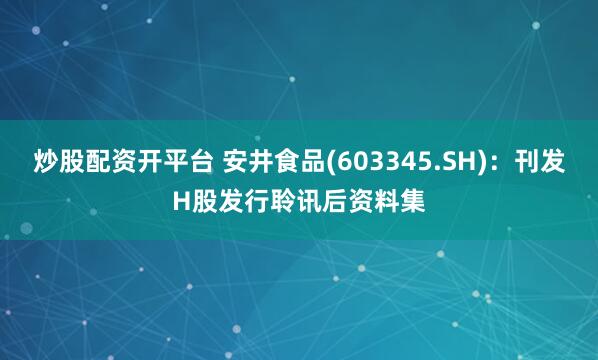 炒股配资开平台 安井食品(603345.SH)：刊发H股发行聆讯后资料集