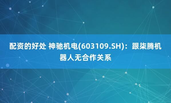 配资的好处 神驰机电(603109.SH)：跟柒腾机器人无合作关系