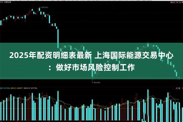 2025年配资明细表最新 上海国际能源交易中心：做好市场风险控制工作