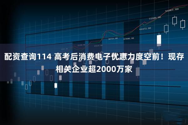 配资查询114 高考后消费电子优惠力度空前！现存相关企业超2000万家