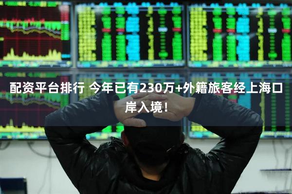 配资平台排行 今年已有230万+外籍旅客经上海口岸入境！
