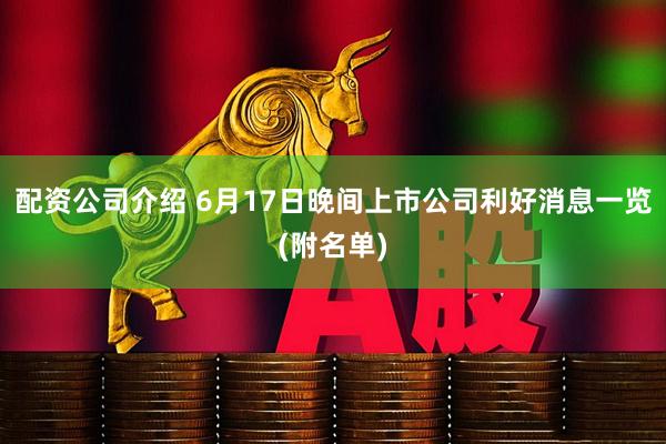 配资公司介绍 6月17日晚间上市公司利好消息一览(附名单)