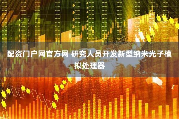 配资门户网官方网 研究人员开发新型纳米光子模拟处理器