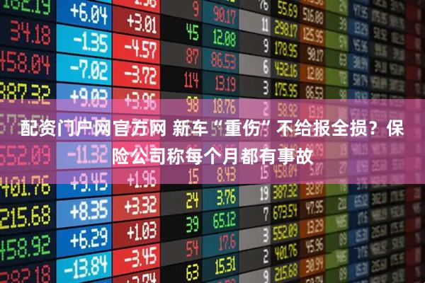 配资门户网官方网 新车“重伤”不给报全损？保险公司称每个月都有事故