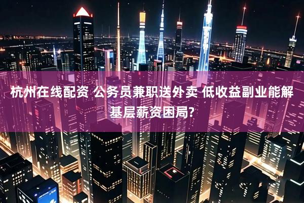 杭州在线配资 公务员兼职送外卖 低收益副业能解基层薪资困局?
