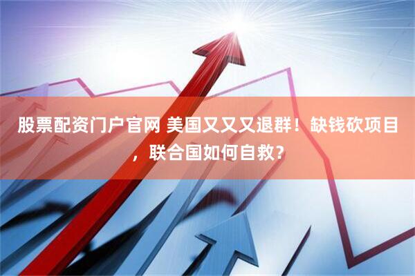 股票配资门户官网 美国又又又退群！缺钱砍项目，联合国如何自救？