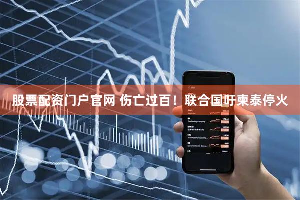 股票配资门户官网 伤亡过百！联合国吁柬泰停火