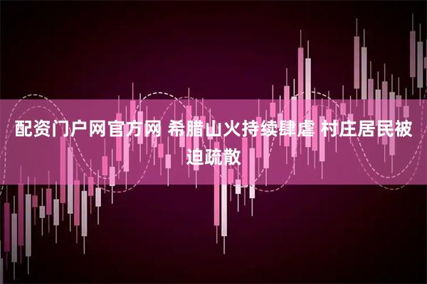 配资门户网官方网 希腊山火持续肆虐 村庄居民被迫疏散