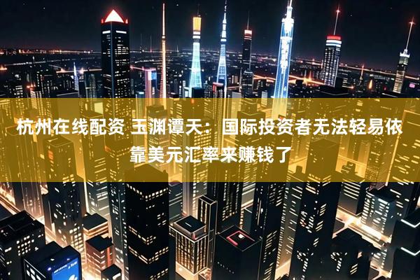 杭州在线配资 玉渊谭天：国际投资者无法轻易依靠美元汇率来赚钱了