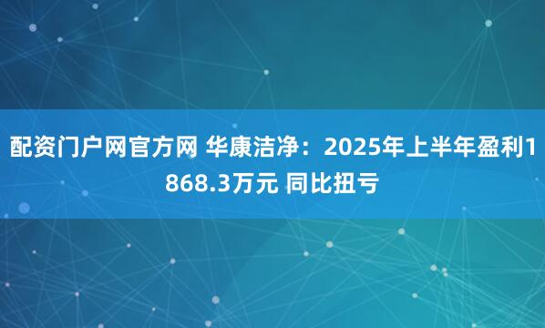配资门户网官方网 华康洁净：2025年上半年盈利1868.3万元 同比扭亏