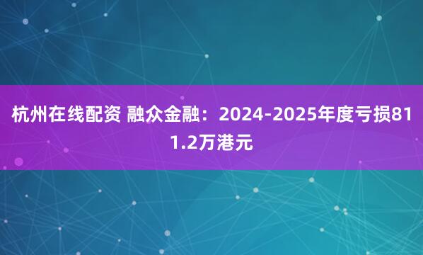 杭州在线配资 融众金融：2024-2025年度亏损811.2万港元