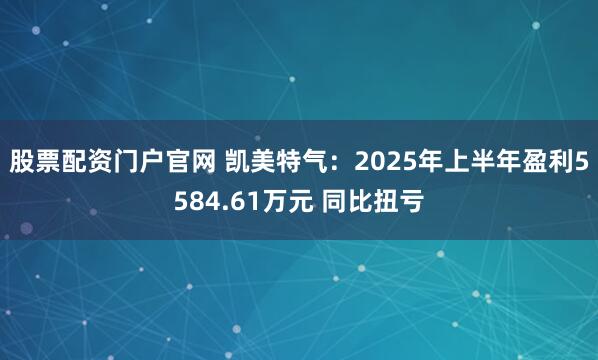 股票配资门户官网 凯美特气：2025年上半年盈利5584.61万元 同比扭亏