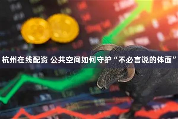 杭州在线配资 公共空间如何守护“不必言说的体面”