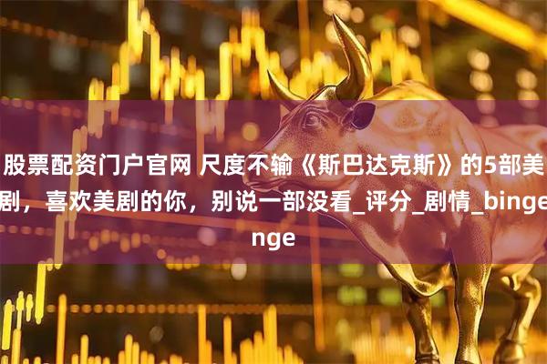 股票配资门户官网 尺度不输《斯巴达克斯》的5部美剧，喜欢美剧的你，别说一部没看_评分_剧情_binge