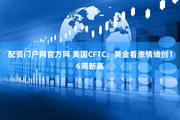 配资门户网官方网 美国CFTC：黄金看涨情绪创16周新高