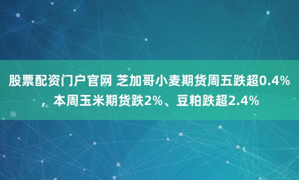 股票配资门户官网 芝加哥小麦期货周五跌超0.4%，本周玉米期货跌2%、豆粕跌超2.4%