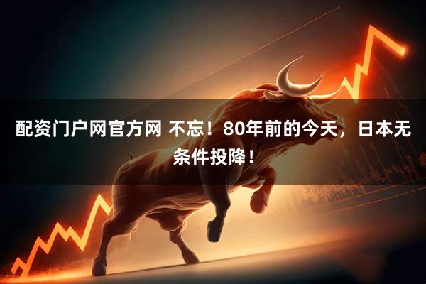配资门户网官方网 不忘！80年前的今天，日本无条件投降！