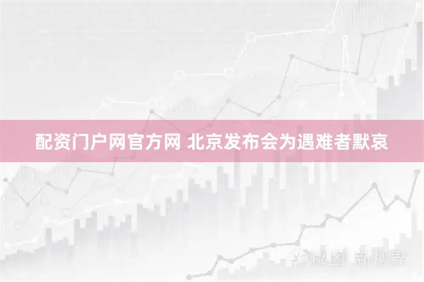 配资门户网官方网 北京发布会为遇难者默哀