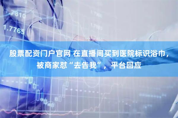 股票配资门户官网 在直播间买到医院标识浴巾,被商家怼“去告我”,平台回应
