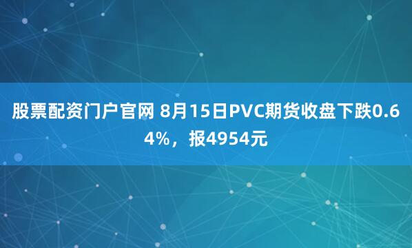 股票配资门户官网 8月15日PVC期货收盘下跌0.64%,报4954元