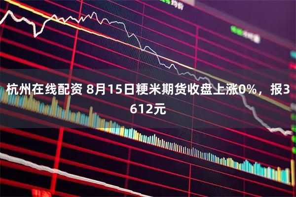 杭州在线配资 8月15日粳米期货收盘上涨0%，报3612元
