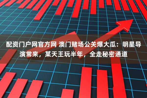 配资门户网官方网 澳门赌场公关爆大瓜：明星导演常来，某天王玩半年，全走秘密通道