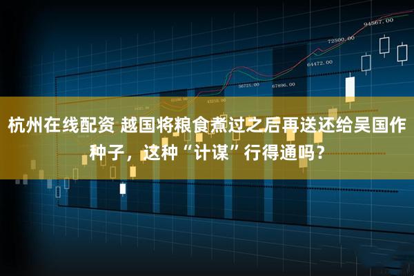杭州在线配资 越国将粮食煮过之后再送还给吴国作种子，这种“计谋”行得通吗？