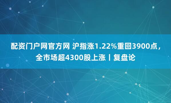 配资门户网官方网 沪指涨1.22%重回3900点,全市场超4300股上涨丨复盘论