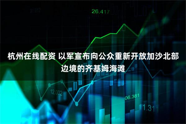 杭州在线配资 以军宣布向公众重新开放加沙北部边境的齐基姆海滩