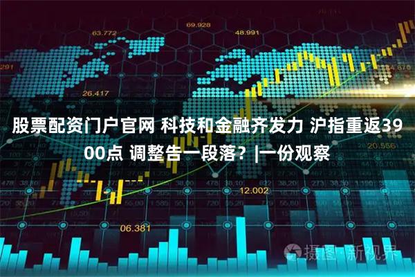 股票配资门户官网 科技和金融齐发力 沪指重返3900点 调整告一段落?|一份观察