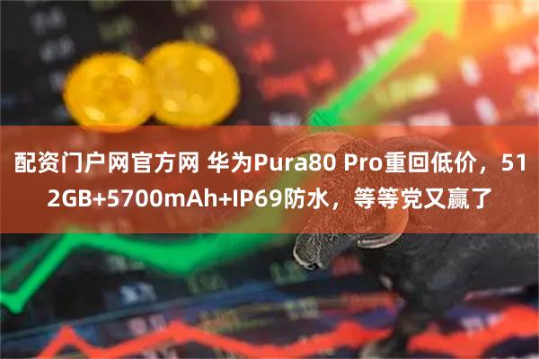 配资门户网官方网 华为Pura80 Pro重回低价,512GB+5700mAh+IP69防水,等等党又赢了