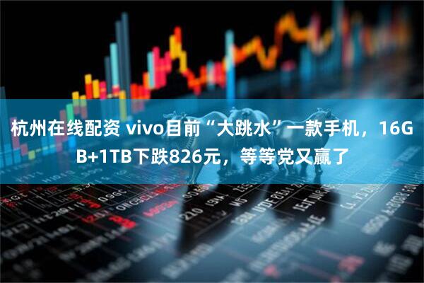 杭州在线配资 vivo目前“大跳水”一款手机,16GB+1TB下跌826元,等等党又赢了