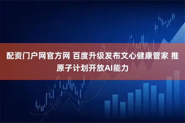 配资门户网官方网 百度升级发布文心健康管家 推原子计划开放AI能力