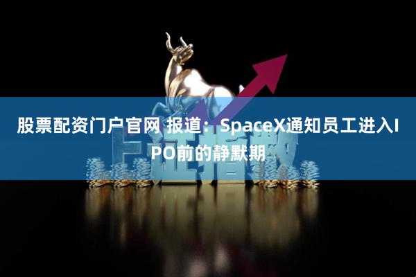 股票配资门户官网 报道：SpaceX通知员工进入IPO前的静默期