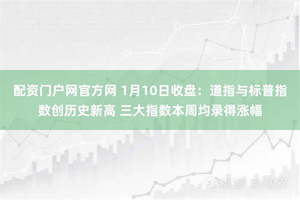 配资门户网官方网 1月10日收盘:道指与标普指数创历史新高 三大指数本周均录得涨幅